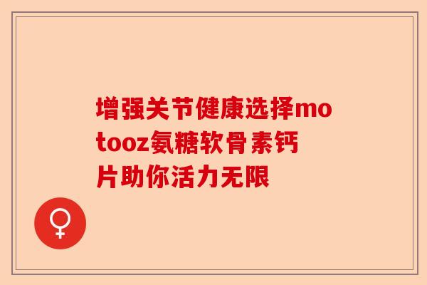 增强关节健康选择motooz氨糖软骨素钙片助你活力无限