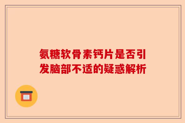 氨糖软骨素钙片是否引发脑部不适的疑惑解析