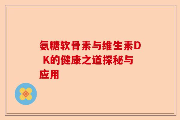 氨糖软骨素与维生素D K的健康之道探秘与应用