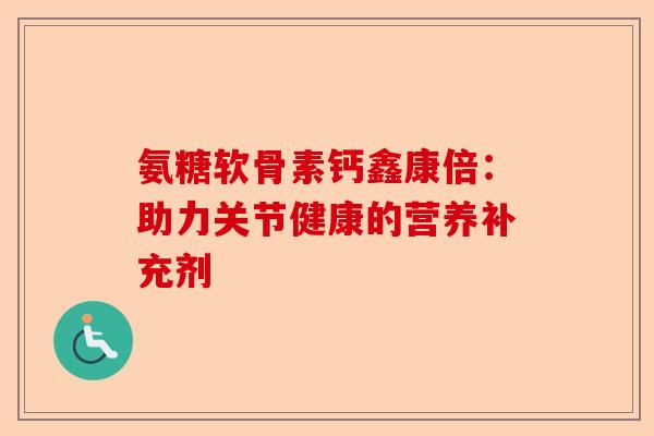 氨糖软骨素钙鑫康倍：助力关节健康的营养补充剂