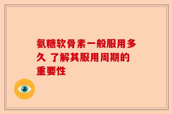 氨糖软骨素一般服用多久 了解其服用周期的重要性