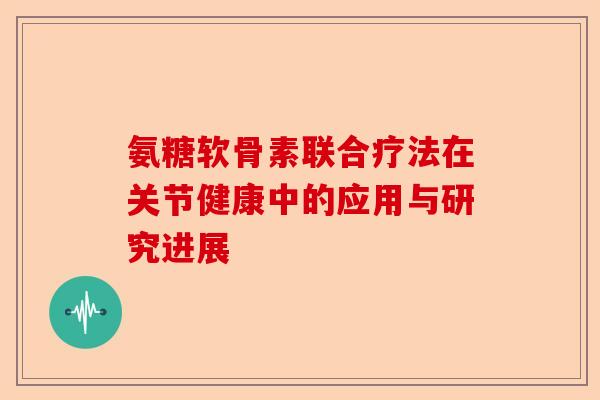 氨糖软骨素联合疗法在关节健康中的应用与研究进展