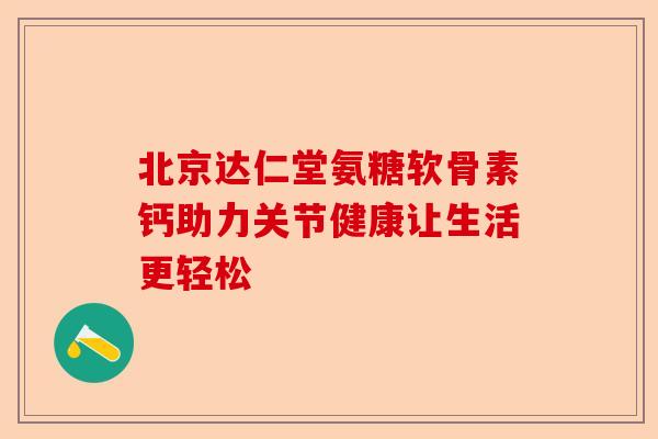 北京达仁堂氨糖软骨素钙助力关节健康让生活更轻松