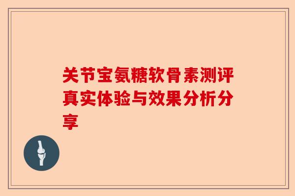 关节宝氨糖软骨素测评真实体验与效果分析分享