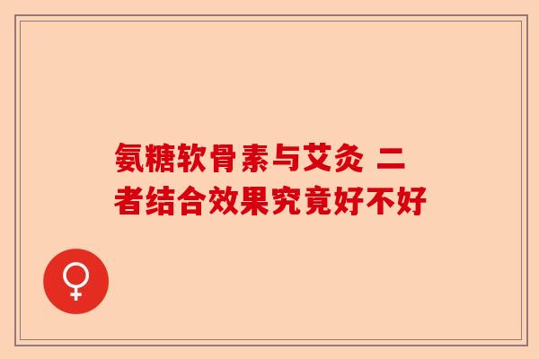 氨糖软骨素与艾灸 二者结合效果究竟好不好 氨糖软骨素与艾灸 二者结合效果究竟好不好
