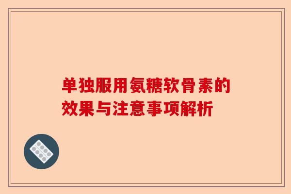 单独服用氨糖软骨素的效果与注意事项解析 单独服用氨糖软骨素的效果与注意事项解析