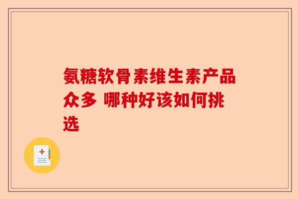 氨糖软骨素维生素产品众多 哪种好该如何挑选