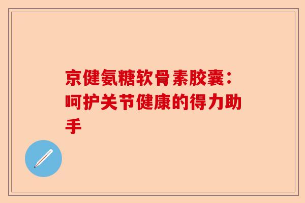 京健氨糖软骨素胶囊：呵护关节健康的得力助手