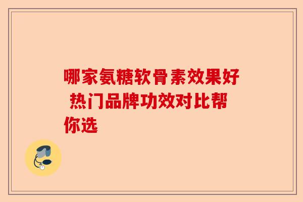 哪家氨糖软骨素效果好 热门品牌功效对比帮你选 哪家氨糖软骨素效果好 热门品牌功效对比帮你选