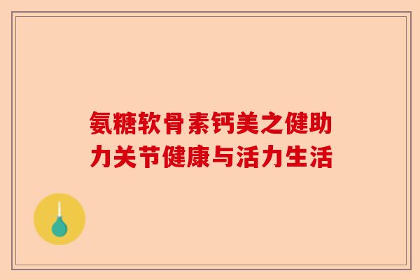 氨糖软骨素钙美之健助力关节健康与活力生活
