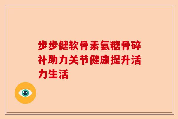 步步健软骨素氨糖骨碎补助力关节健康提升活力生活 步步健软骨素氨糖骨碎补助力关节健康提升活力生活