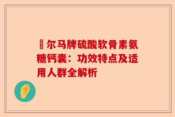 侓尔马牌硫酸软骨素氨糖钙囊：功效特点及适用人群全解析