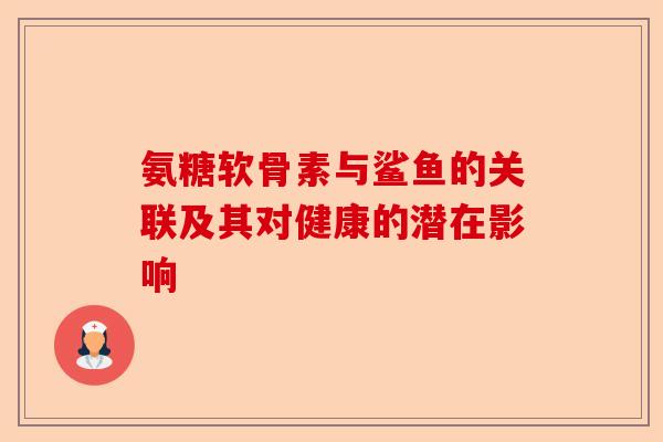 氨糖软骨素与鲨鱼的关联及其对健康的潜在影响 氨糖软骨素与鲨鱼的关联及其对健康的潜在影响