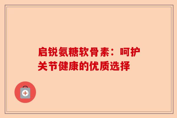 启锐氨糖软骨素：呵护关节健康的优质选择