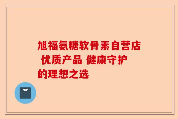 旭福氨糖软骨素自营店 优质产品 健康守护的理想之选
