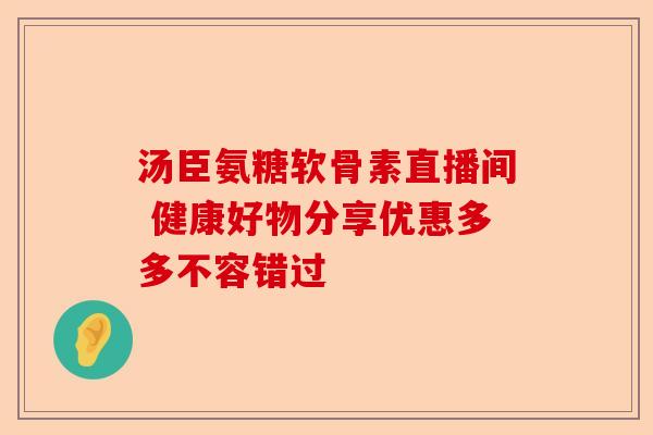 汤臣氨糖软骨素直播间 健康好物分享优惠多多不容错过