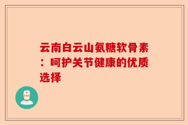 云南白云山氨糖软骨素：呵护关节健康的优质选择