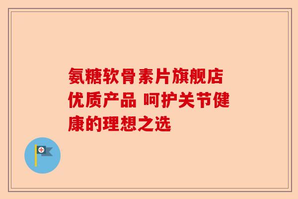 氨糖软骨素片旗舰店 优质产品 呵护关节健康的理想之选 氨糖软骨素片旗舰店 优质产品 呵护关节健康的理想之选