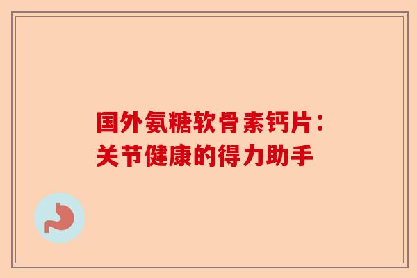 国外氨糖软骨素钙片:关节健康的得力助手 国外氨糖软骨素钙片:关节健康的得力助手