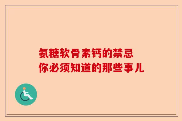 氨糖软骨素钙的禁忌 你必须知道的那些事儿 氨糖软骨素钙的禁忌 你必须知道的那些事儿
