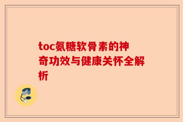 toc氨糖软骨素的神奇功效与健康关怀全解析
