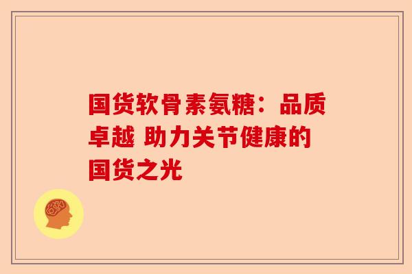国货软骨素氨糖：品质卓越 助力关节健康的国货之光