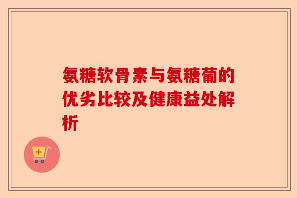 氨糖软骨素与氨糖葡的优劣比较及健康益处解析