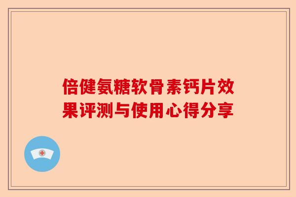 倍健氨糖软骨素钙片效果评测与使用心得分享 倍健氨糖软骨素钙片效果评测与使用心得分享