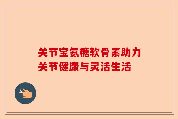 关节宝氨糖软骨素助力关节健康与灵活生活