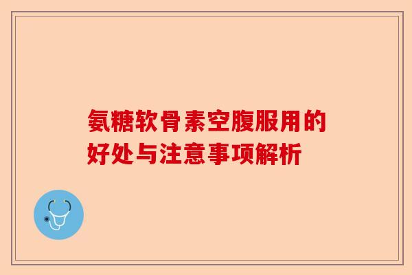 氨糖软骨素空腹服用的好处与注意事项解析 氨糖软骨素空腹服用的好处与注意事项解析