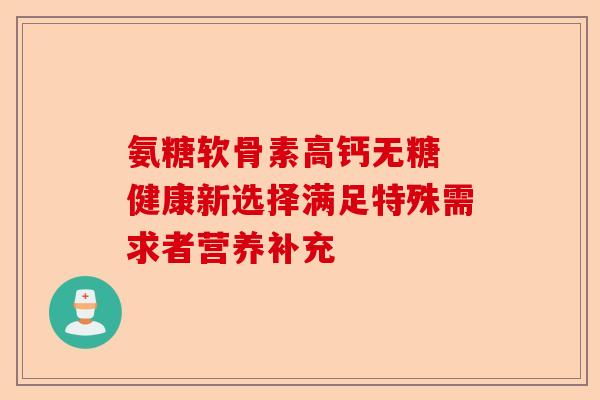 氨糖软骨素高钙无糖 健康新选择满足特殊需求者营养补充