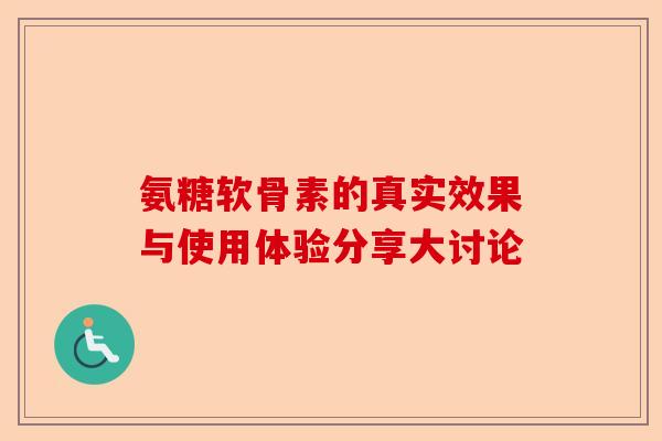 氨糖软骨素的真实效果与使用体验分享大讨论 氨糖软骨素的真实效果与使用体验分享大讨论