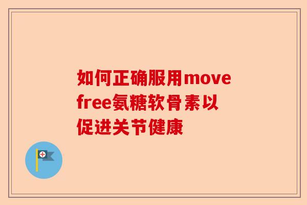 如何正确服用movefree氨糖软骨素以促进关节健康