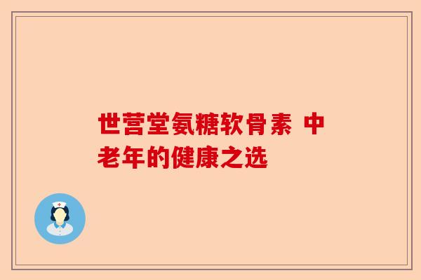 世营堂氨糖软骨素 中老年的健康之选 世营堂氨糖软骨素 中老年的健康之选