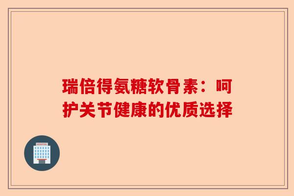 瑞倍得氨糖软骨素：呵护关节健康的优质选择