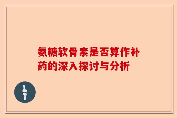 氨糖软骨素是否算作补药的深入探讨与分析