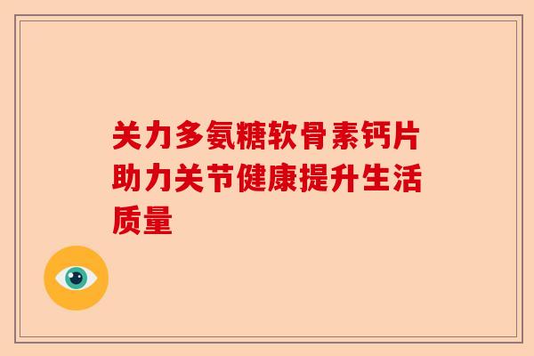 关力多氨糖软骨素钙片助力关节健康提升生活质量