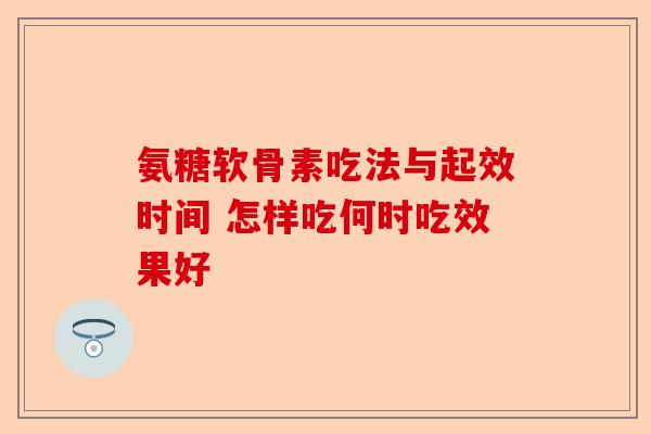 氨糖软骨素吃法与起效时间 怎样吃何时吃效果好 氨糖软骨素吃法与起效时间 怎样吃何时吃效果好