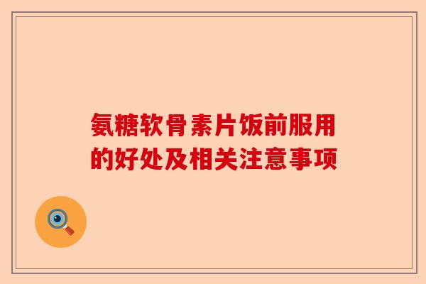 氨糖软骨素片饭前服用的好处及相关注意事项