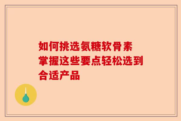 如何挑选氨糖软骨素 掌握这些要点轻松选到合适产品 如何挑选氨糖软骨素 掌握这些要点轻松选到合适产品