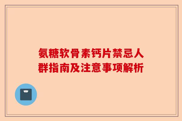 氨糖软骨素钙片禁忌人群指南及注意事项解析