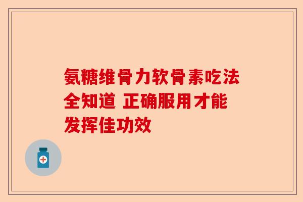氨糖维骨力软骨素吃法全知道 正确服用才能发挥佳功效