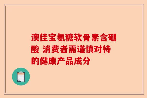 澳佳宝氨糖软骨素含硼酸 消费者需谨慎对待的健康产品成分
