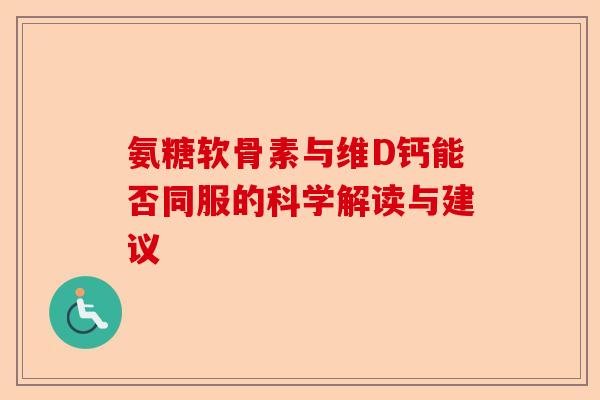 氨糖软骨素与维D钙能否同服的科学解读与建议