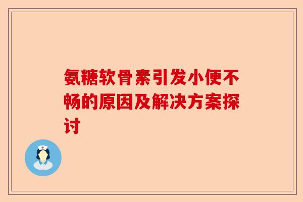 氨糖软骨素引发小便不畅的原因及解决方案探讨