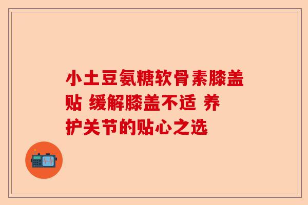 小土豆氨糖软骨素膝盖贴 缓解膝盖不适 养护关节的贴心之选