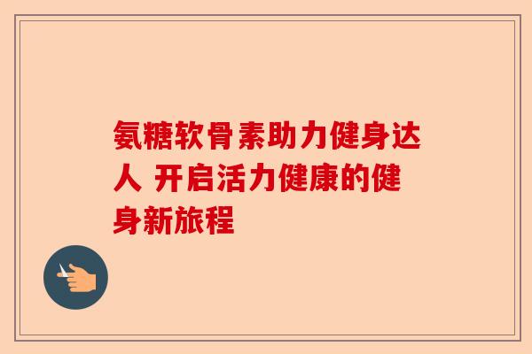 氨糖软骨素助力健身达人 开启活力健康的健身新旅程