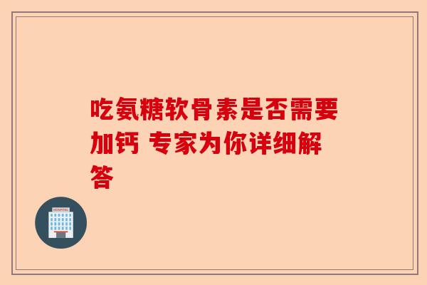 吃氨糖软骨素是否需要加钙 专家为你详细解答