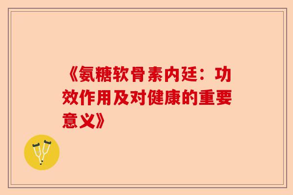 《氨糖软骨素内廷：功效作用及对健康的重要意义》
