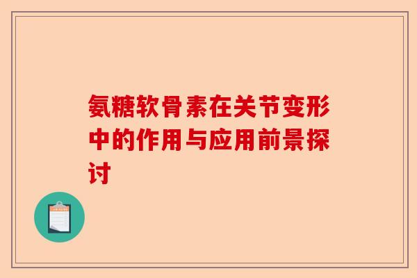 氨糖软骨素在关节变形中的作用与应用前景探讨